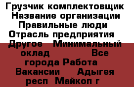 Грузчик-комплектовщик › Название организации ­ Правильные люди › Отрасль предприятия ­ Другое › Минимальный оклад ­ 21 000 - Все города Работа » Вакансии   . Адыгея респ.,Майкоп г.